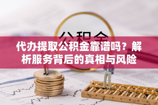 荣县代办提取公积金靠谱吗？解析服务背后的真相与风险