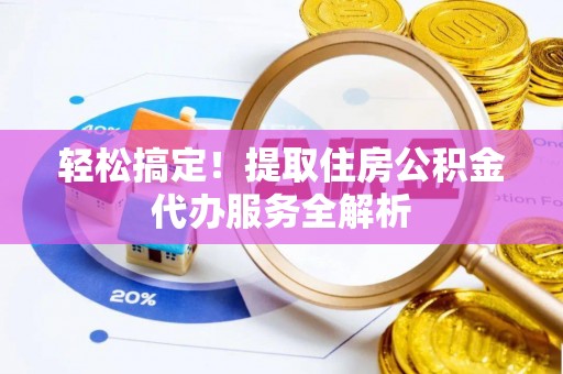 荣县轻松搞定！提取住房公积金代办服务全解析