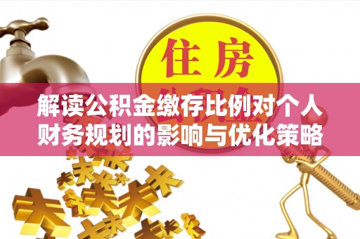 荣县解读公积金缴存比例对个人财务规划的影响与优化策略