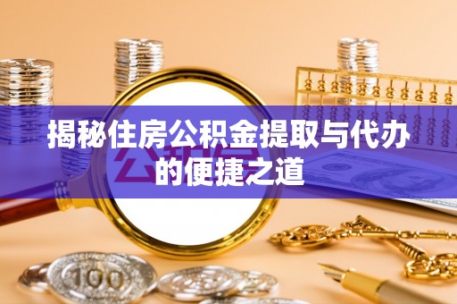 荣县揭秘住房公积金提取与代办的便捷之道