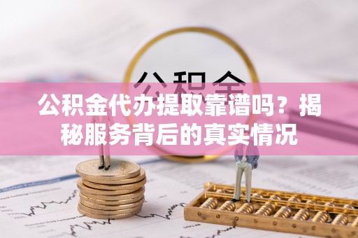 荣县公积金代办提取靠谱吗？揭秘服务背后的真实情况