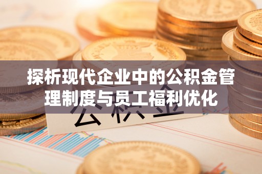 荣县探析现代企业中的公积金管理制度与员工福利优化