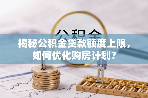 荣县揭秘公积金贷款额度上限，如何优化购房计划？
