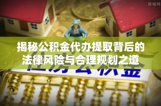 荣县揭秘公积金代办提取背后的法律风险与合理规划之道