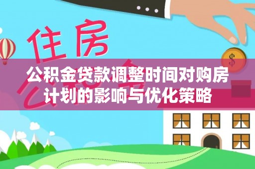 荣县公积金贷款调整时间对购房计划的影响与优化策略