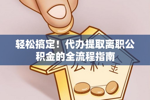 荣县轻松搞定！代办提取离职公积金的全流程指南
