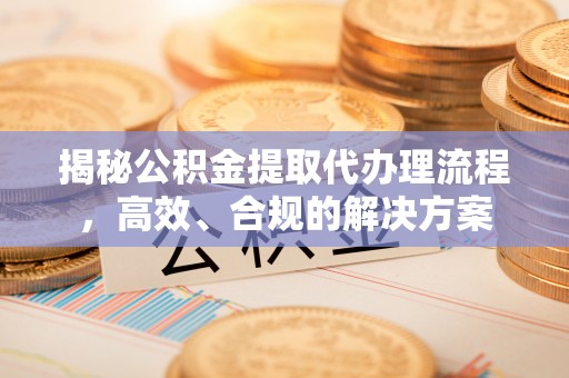 荣县揭秘公积金提取代办理流程，高效、合规的解决方案