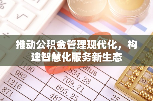 荣县推动公积金管理现代化，构建智慧化服务新生态