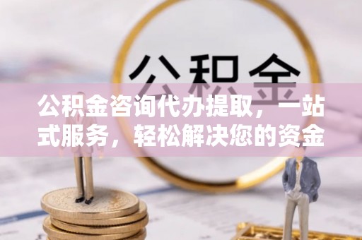 荣县公积金咨询代办提取，一站式服务，轻松解决您的资金需求