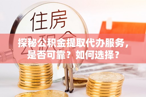 荣县探秘公积金提取代办服务，是否可靠？如何选择？