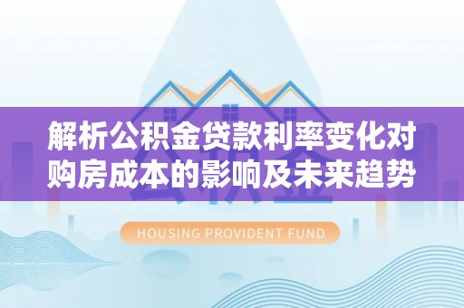荣县解析公积金贷款利率变化对购房成本的影响及未来趋势