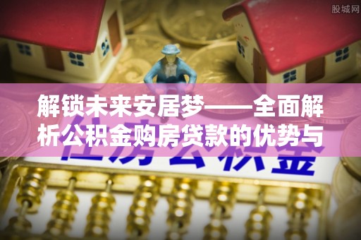 荣县解锁未来安居梦——全面解析公积金购房贷款的优势与策略
