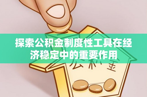 荣县探索公积金制度性工具在经济稳定中的重要作用