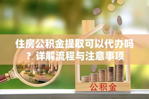 荣县住房公积金提取可以代办吗？详解流程与注意事项