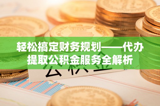 荣县轻松搞定财务规划——代办提取公积金服务全解析