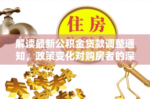 荣县解读最新公积金贷款调整通知，政策变化对购房者的深远影响