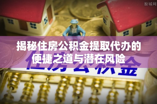 荣县揭秘住房公积金提取代办的便捷之道与潜在风险