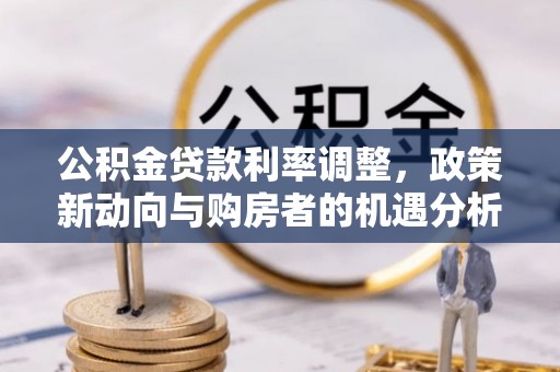 荣县公积金贷款利率调整，政策新动向与购房者的机遇分析