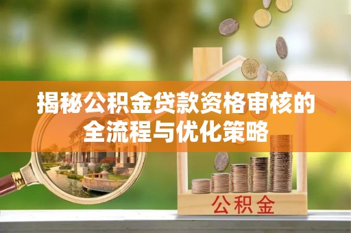 荣县揭秘公积金贷款资格审核的全流程与优化策略