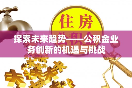 荣县探索未来趋势——公积金业务创新的机遇与挑战