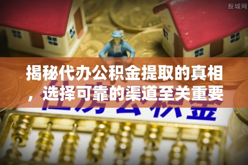荣县揭秘代办公积金提取的真相，选择可靠的渠道至关重要