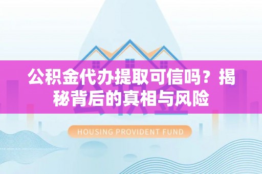 荣县公积金代办提取可信吗？揭秘背后的真相与风险