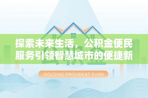 荣县探索未来生活，公积金便民服务引领智慧城市的便捷新体验