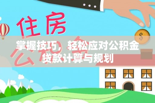 荣县掌握技巧，轻松应对公积金贷款计算与规划