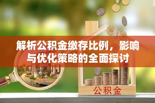 荣县解析公积金缴存比例，影响与优化策略的全面探讨