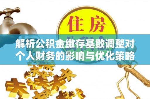 荣县解析公积金缴存基数调整对个人财务的影响与优化策略