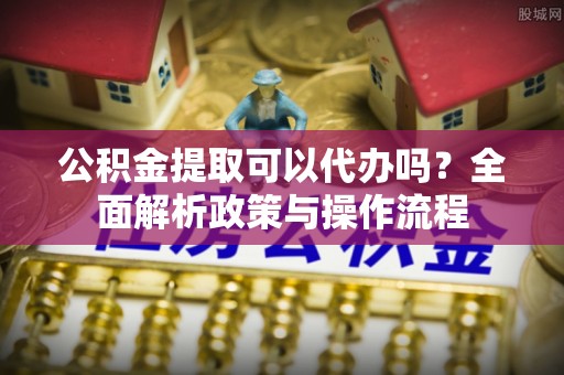 荣县公积金提取可以代办吗？全面解析政策与操作流程