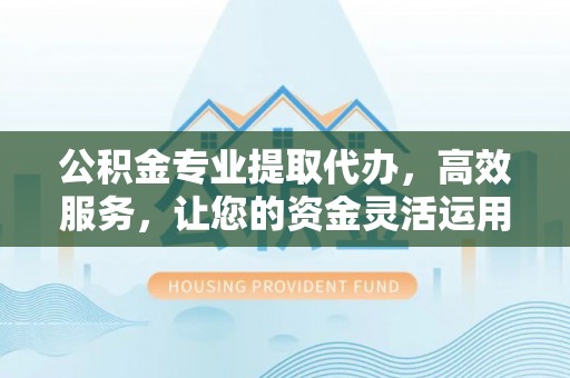 荣县公积金专业提取代办，高效服务，让您的资金灵活运用