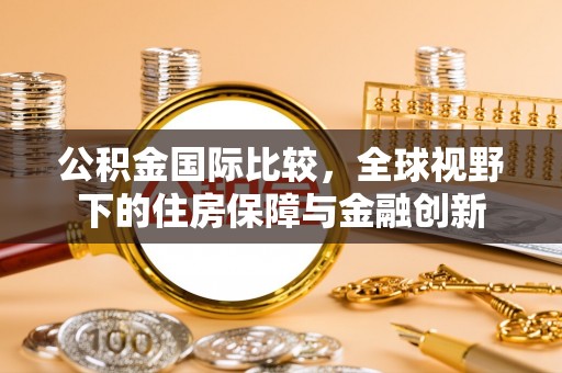 荣县公积金国际比较，全球视野下的住房保障与金融创新