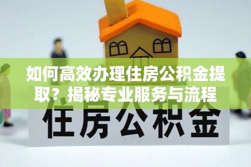 荣县如何高效办理住房公积金提取？揭秘专业服务与流程
