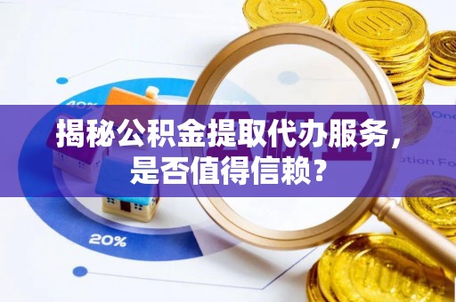 荣县揭秘公积金提取代办服务，是否值得信赖？