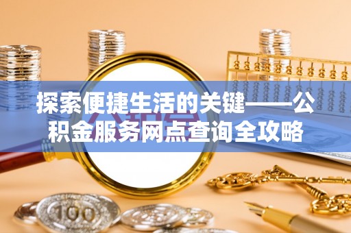 荣县探索便捷生活的关键——公积金服务网点查询全攻略