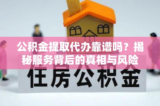 荣县公积金提取代办靠谱吗？揭秘服务背后的真相与风险