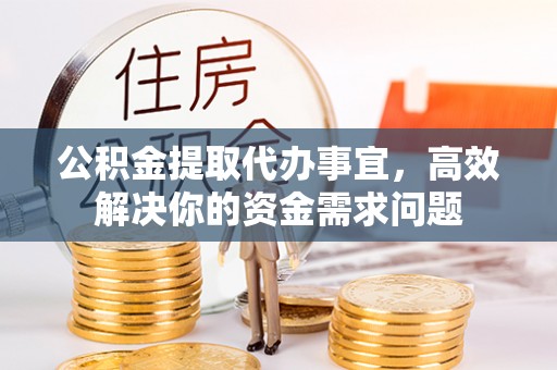 荣县公积金提取代办事宜，高效解决你的资金需求问题