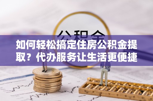 荣县如何轻松搞定住房公积金提取？代办服务让生活更便捷