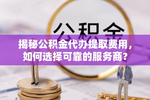 荣县揭秘公积金代办提取费用，如何选择可靠的服务商？