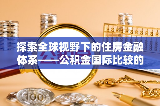 荣县探索全球视野下的住房金融体系——公积金国际比较的深度解析