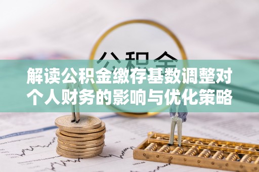 荣县解读公积金缴存基数调整对个人财务的影响与优化策略