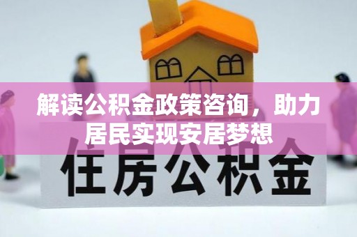 荣县解读公积金政策咨询，助力居民实现安居梦想