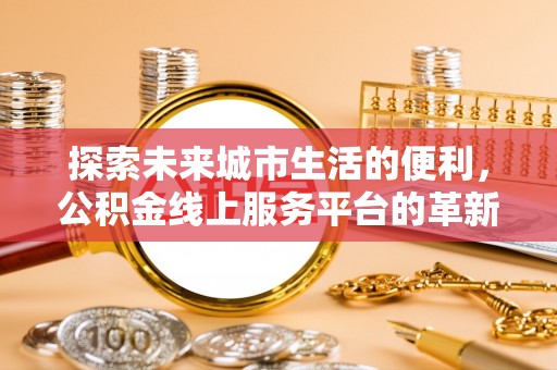 荣县探索未来城市生活的便利，公积金线上服务平台的革新与机遇