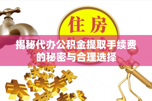 荣县揭秘代办公积金提取手续费的秘密与合理选择