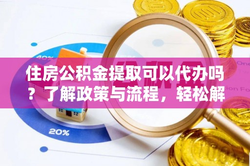 荣县住房公积金提取可以代办吗？了解政策与流程，轻松解决你的疑问