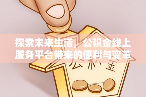 荣县探索未来生活，公积金线上服务平台带来的便利与变革