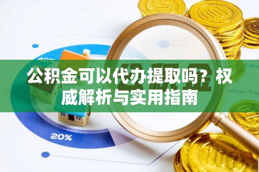荣县公积金可以代办提取吗？权威解析与实用指南