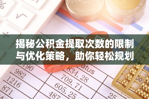荣县揭秘公积金提取次数的限制与优化策略，助你轻松规划财务未来