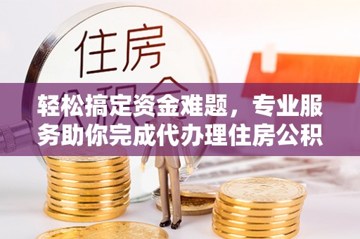 荣县轻松搞定资金难题，专业服务助你完成代办理住房公积金提取